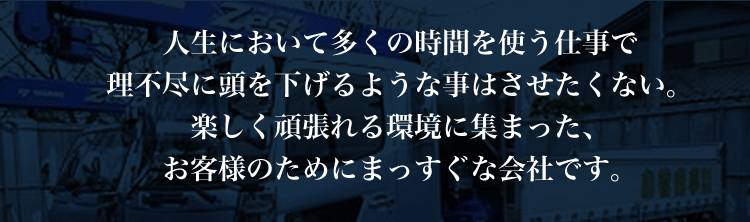 人生において多くの時間を使う仕事で理不尽に頭を下げるような事はさせたくない。楽しく頑張れる環境に集まった、お客様のためにまっすぐな会社です。